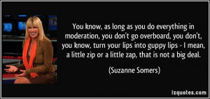 You know, as long as you do everything in moderation, you don't go ...