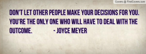 Don't let other people make your decisions for you. You're the only ...