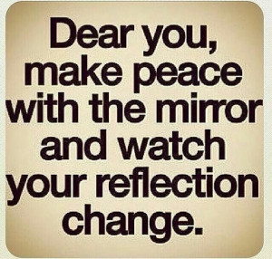Dear you, make peace with the mirror and watch your reflection change