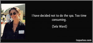 have decided not to do the spa. Too time consuming. - Sela Ward