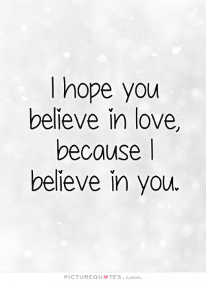 hope you believe in love, because I believe in you. Picture Quote #1