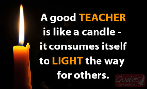 good TEACHER is like a candle – it consumes itself to LIGHT the ...