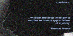 ... intelligence require an honest appreciation of mystery. -Thomas Moore