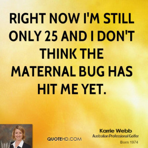 ... still only 25 and I don't think the maternal bug has hit me yet