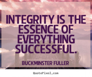 Buckminster Fuller Quotes - Integrity is the essence of everything ...