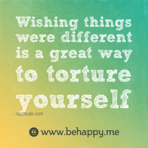 Behappy.me - Wishing things were different is a great way to torture ...