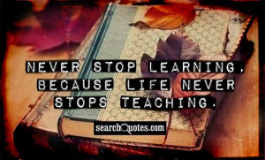 Never stop learning, because life never stops teaching.