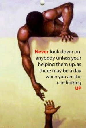 Dont look down on others, help others.