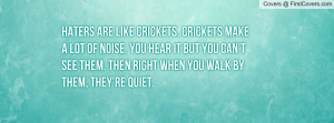 Haters are like Crickets. Crickets make a lot of noise. You hear it ...