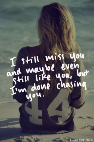 miss you and maybe even like you but I am done chasing you.