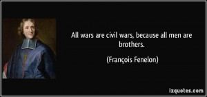 ... wars are civil wars, because all men are brothers. - François Fenelon