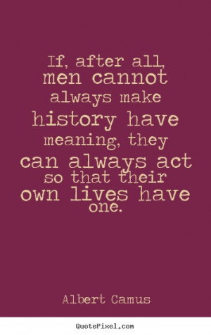 Quotes about life - If, after all, men cannot always make history have ...