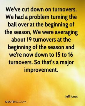 Jeff Jones - We've cut down on turnovers. We had a problem turning the ...