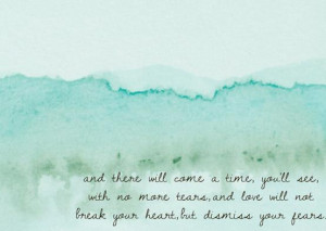 And there will come a time, you'll see, with no more tears, and love ...