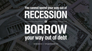 ... way out of recession or borrow your way out of debt. – Daniel Hannan