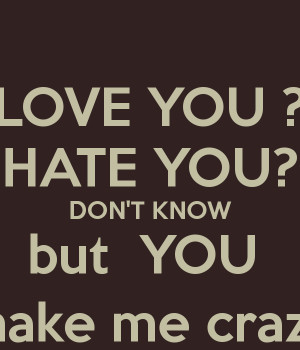 LOVE YOU ? HATE YOU? DON'T KNOW but YOU make me crazy