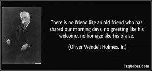 ... his welcome, no homage like his praise. - Oliver Wendell Holmes, Jr