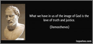 ... us of the image of God is the love of truth and justice. - Demosthenes