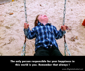The only person responsible for your happiness in this world is you ...