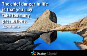 ... in life is that you may take too many precautions. - Alfred Adler