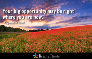 Your big opportunity may be right where you are now. - Napoleon Hill