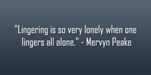 Lingering is so very lonely when one lingers all alone.” – Mervyn ...