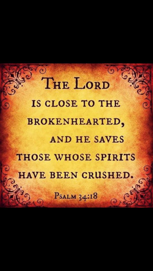 The Lord is close to the broken hearted...