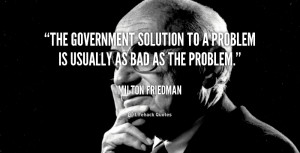 The government solution to a problem is usually as bad as the problem ...