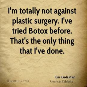 Kim Kardashian - I'm totally not against plastic surgery. I've tried ...
