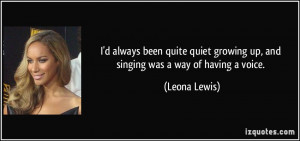 ... growing up, and singing was a way of having a voice. - Leona Lewis