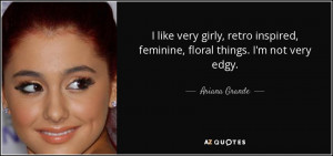 ... inspired, feminine, floral things. I'm not very edgy. - Ariana Grande