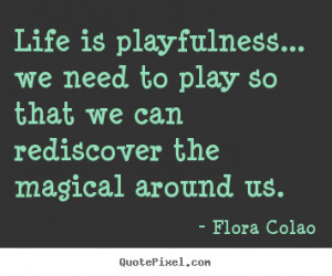 Flora Colao Quotes - Life is playfulness... we need to play so that we ...