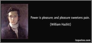 Power is pleasure; and pleasure sweetens pain. - William Hazlitt