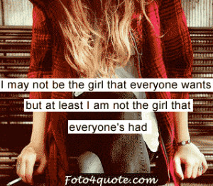 ... not be the girl that everyone wants, but at least I am not the girl