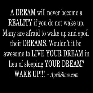 ... you do not wake up. Many are afraid to wake up and spoil their DREAMS