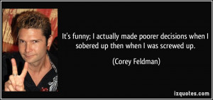 ... when I sobered up then when I was screwed up. - Corey Feldman