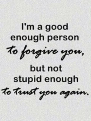 ... Enough Person To Forgive You, But Not Stupid Enough To Trust You Again