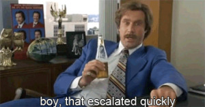 peterson:Ron Burgundy: Boy, that escalated quickly… I mean, that ...