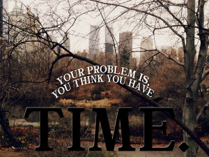 Your problem is, you think you have time.