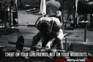 Cheat on your girlfriends, not on your workouts.