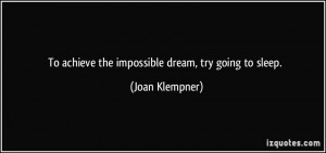 To achieve the impossible dream, try going to sleep. - Joan Klempner