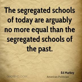 Ed Markey - The segregated schools of today are arguably no more equal ...