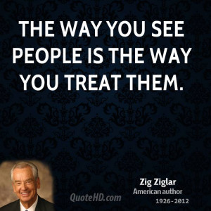 The way you see people is the way you treat them.