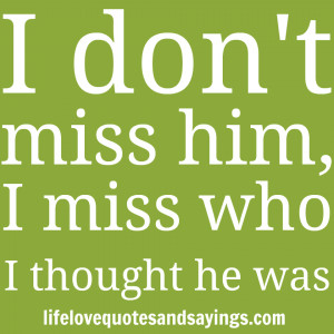 don’t miss him, I miss who I thought he was.” Unknown