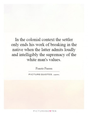 In the colonial context the settler only ends his work of breaking in ...