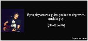 If you play acoustic guitar you're the depressed, sensitive guy ...