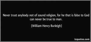 Never trust anybody not of sound religion, for he that is false to God ...