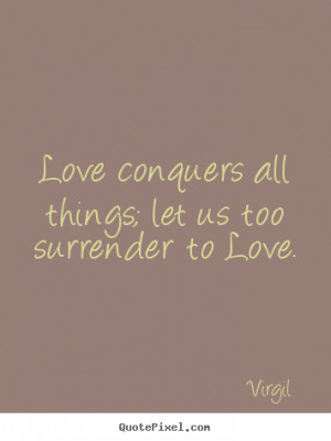 Love conquers all things; let us too surrender to Love. ”