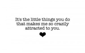 Its the little things you do that makes me so crazily attracted to you ...