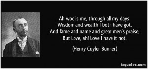 Ah woe is me, through all my days Wisdom and wealth I both have got ...